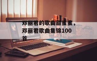 邓丽君的歌曲甜蜜蜜，邓丽君歌曲集锦100首
