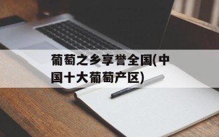 葡萄之乡享誉全国(中国十大葡萄产区)