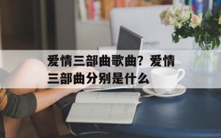 爱情三部曲歌曲？爱情三部曲分别是什么