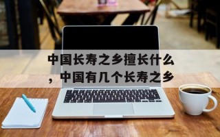 中国长寿之乡擅长什么，中国有几个长寿之乡