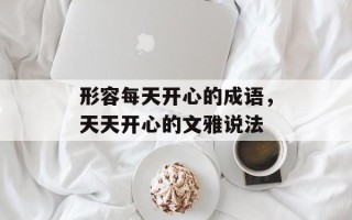 形容每天开心的成语，天天开心的文雅说法