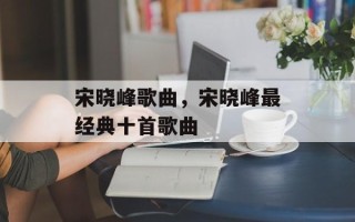 宋晓峰歌曲，宋晓峰最经典十首歌曲