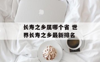 长寿之乡属哪个省 世界长寿之乡最新排名