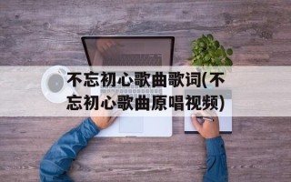 不忘初心歌曲歌词(不忘初心歌曲原唱视频)