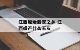 江西原始翡翠之乡 江西盛产什么玉石