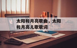 太阳和月亮歌曲，太阳和月亮儿歌歌词
