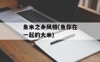鱼米之乡风格(鱼你在一起的大米)