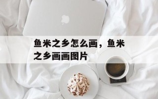 鱼米之乡怎么画，鱼米之乡画画图片