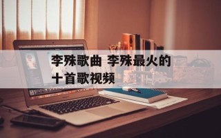 李殊歌曲 李殊最火的十首歌视频