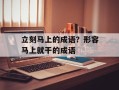 立刻马上的成语？形容马上就干的成语