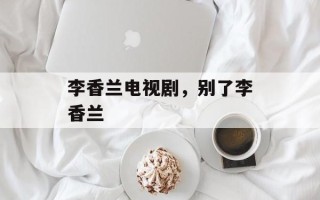 李香兰电视剧，别了李香兰