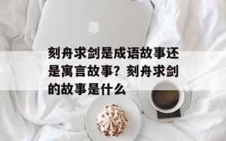 刻舟求剑是成语故事还是寓言故事？刻舟求剑的故事是什么