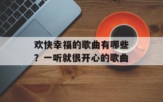 欢快幸福的歌曲有哪些？一听就很开心的歌曲