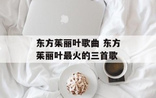 东方茱丽叶歌曲 东方茱丽叶最火的三首歌