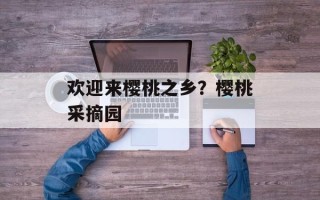 欢迎来樱桃之乡？樱桃采摘园