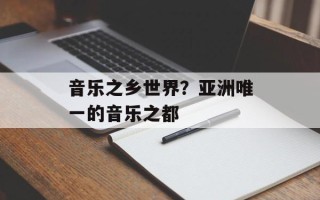 音乐之乡世界？亚洲唯一的音乐之都