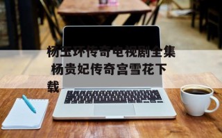 杨玉环传奇电视剧全集 杨贵妃传奇宫雪花下载