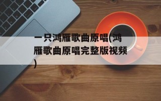 一只鸿雁歌曲原唱(鸿雁歌曲原唱完整版视频)