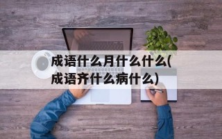 成语什么月什么什么(成语齐什么病什么)