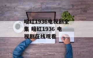 暗红1936电视剧全集 暗红1936 电视剧在线观看