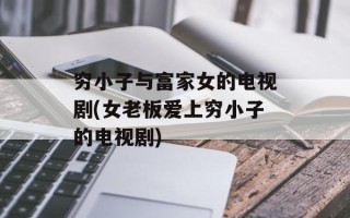 穷小子与富家女的电视剧(女老板爱上穷小子的电视剧)
