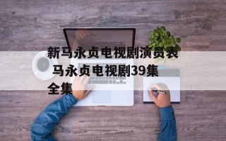 新马永贞电视剧演员表 马永贞电视剧39集全集