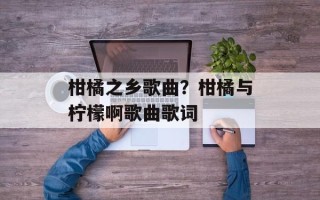 柑橘之乡歌曲？柑橘与柠檬啊歌曲歌词