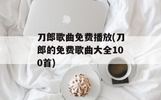 刀郎歌曲免费播放(刀郎的免费歌曲大全100首)