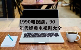 1990电视剧，90年代经典电视剧大全