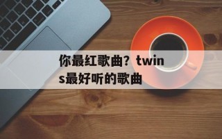 你最红歌曲？twins最好听的歌曲