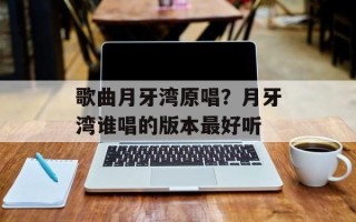 歌曲月牙湾原唱？月牙湾谁唱的版本最好听