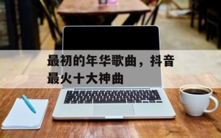 最初的年华歌曲，抖音最火十大神曲