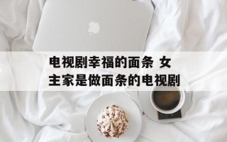电视剧幸福的面条 女主家是做面条的电视剧