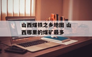 山西煤铁之乡地图 山西哪里的煤矿最多