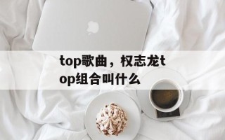 top歌曲，权志龙top组合叫什么