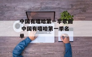 中国有嘻哈第一季歌曲 中国有嘻哈第一季名单