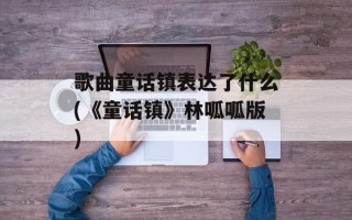 歌曲童话镇表达了什么(《童话镇》林呱呱版)