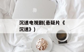沉迷电视剧(悬疑片《沉迷》)