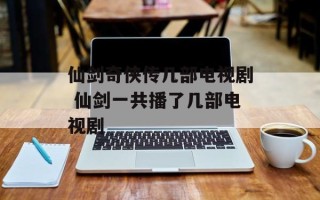 仙剑奇侠传几部电视剧 仙剑一共播了几部电视剧