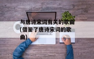 与唐诗宋词有关的歌曲(借鉴了唐诗宋词的歌曲)