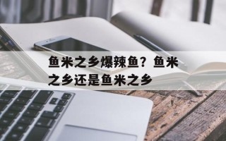鱼米之乡爆辣鱼？鱼米之乡还是鱼米之乡