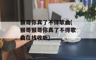 猴哥你真了不得歌曲(猴哥猴哥你真了不得歌曲在线收听)