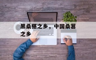黑桑椹之乡，中国桑葚之乡