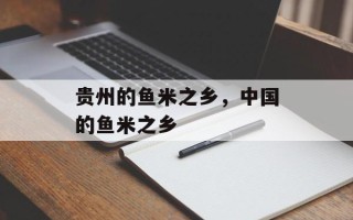 贵州的鱼米之乡，中国的鱼米之乡
