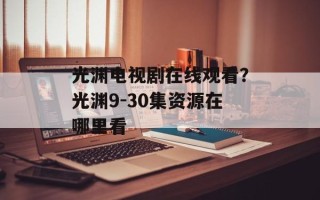 光渊电视剧在线观看？光渊9-30集资源在哪里看