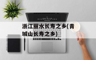 浙江丽水长寿之乡(青城山长寿之乡)