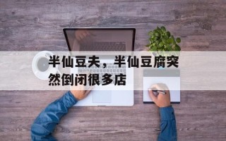 半仙豆夫，半仙豆腐突然倒闭很多店