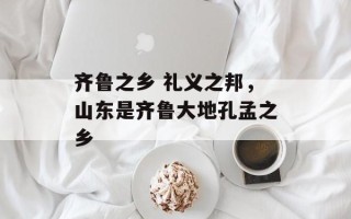 齐鲁之乡 礼义之邦，山东是齐鲁大地孔孟之乡