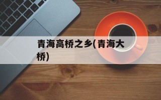 青海高桥之乡(青海大桥)