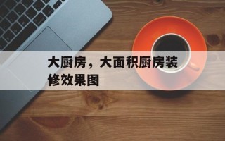 大厨房，大面积厨房装修效果图